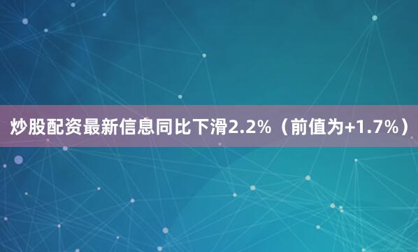 炒股配资最新信息同比下滑2.2%（前值为+1.7%）