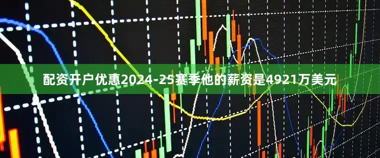 配资开户优惠2024-25赛季他的薪资是4921万美元