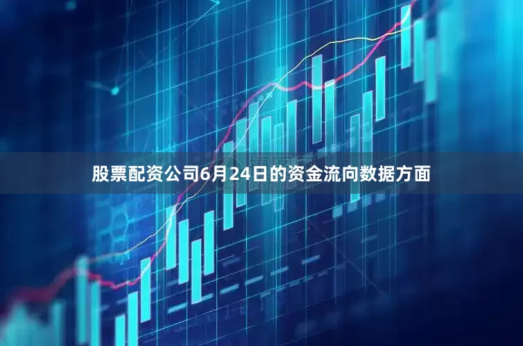 股票配资公司6月24日的资金流向数据方面