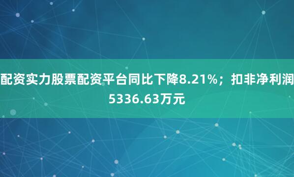 配资实力股票配资平台同比下降8.21%；扣非净利润5336.63万元