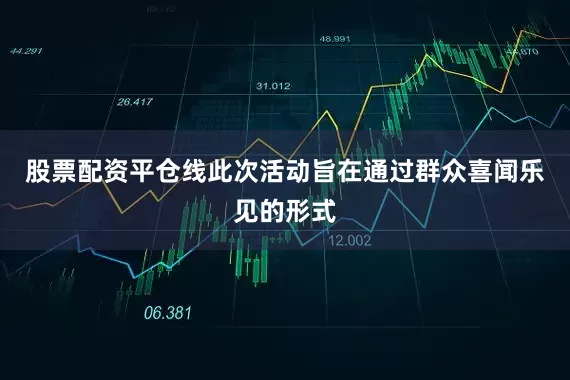 股票配资平仓线此次活动旨在通过群众喜闻乐见的形式