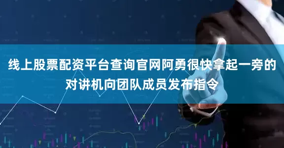线上股票配资平台查询官网阿勇很快拿起一旁的对讲机向团队成员发布指令