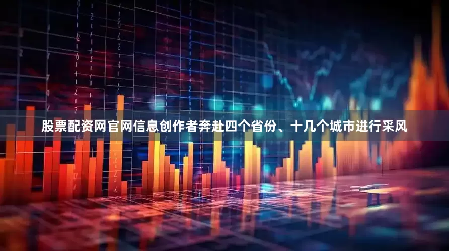 股票配资网官网信息创作者奔赴四个省份、十几个城市进行采风
