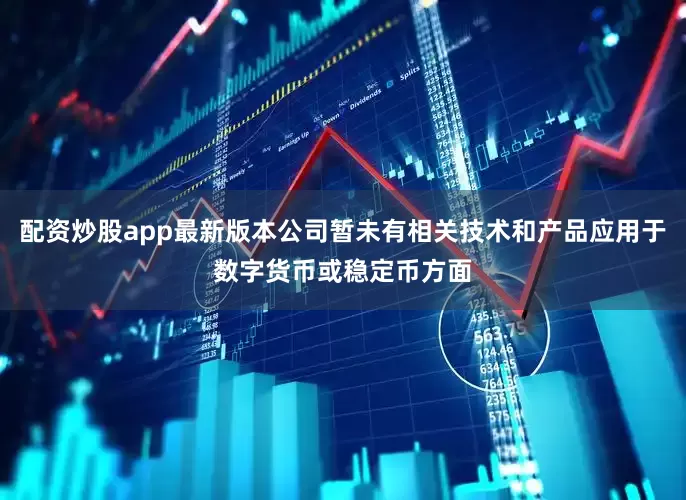 配资炒股app最新版本公司暂未有相关技术和产品应用于数字货币或稳定币方面