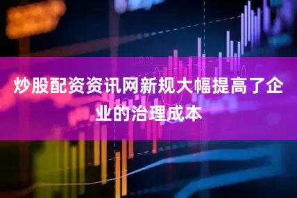 炒股配资资讯网新规大幅提高了企业的治理成本