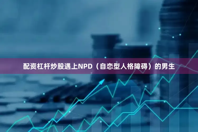 配资杠杆炒股遇上NPD（自恋型人格障碍）的男生
