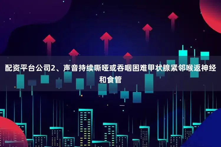 配资平台公司2、声音持续嘶哑或吞咽困难甲状腺紧邻喉返神经和食管