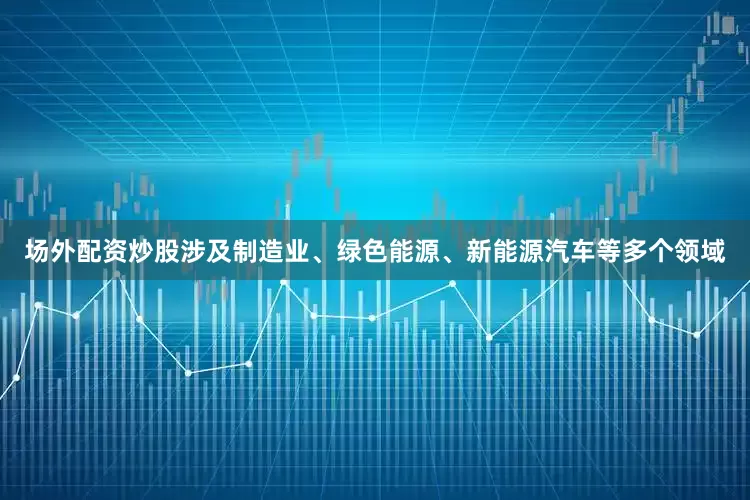 场外配资炒股涉及制造业、绿色能源、新能源汽车等多个领域