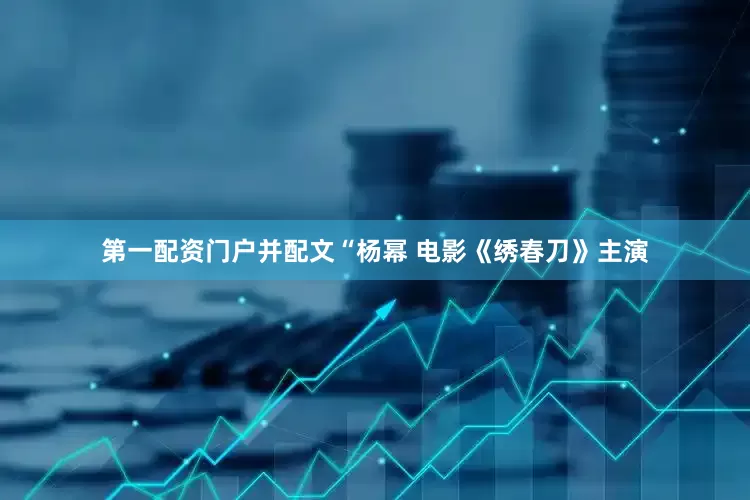 第一配资门户并配文“杨幂 电影《绣春刀》主演