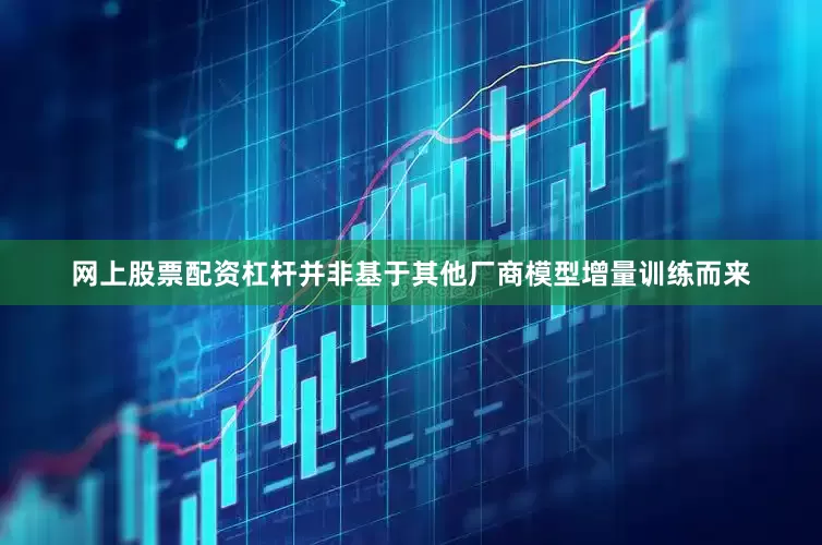 网上股票配资杠杆并非基于其他厂商模型增量训练而来