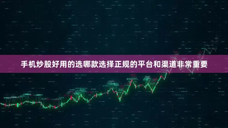 手机炒股好用的选哪款选择正规的平台和渠道非常重要
