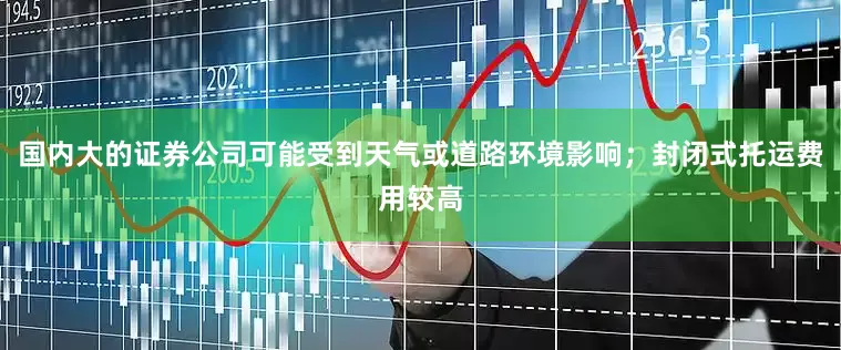国内大的证券公司可能受到天气或道路环境影响；封闭式托运费用较高