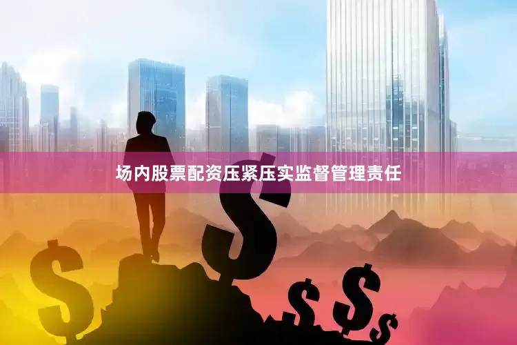 场内股票配资压紧压实监督管理责任