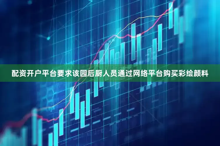 配资开户平台要求该园后厨人员通过网络平台购买彩绘颜料