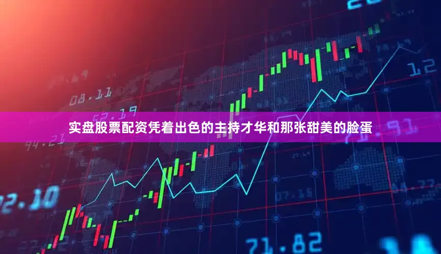 实盘股票配资凭着出色的主持才华和那张甜美的脸蛋