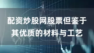 配资炒股网股票但鉴于其优质的材料与工艺