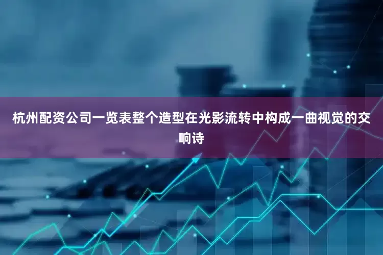 杭州配资公司一览表整个造型在光影流转中构成一曲视觉的交响诗