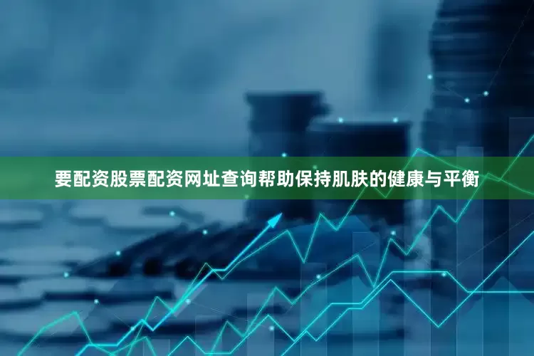 要配资股票配资网址查询帮助保持肌肤的健康与平衡