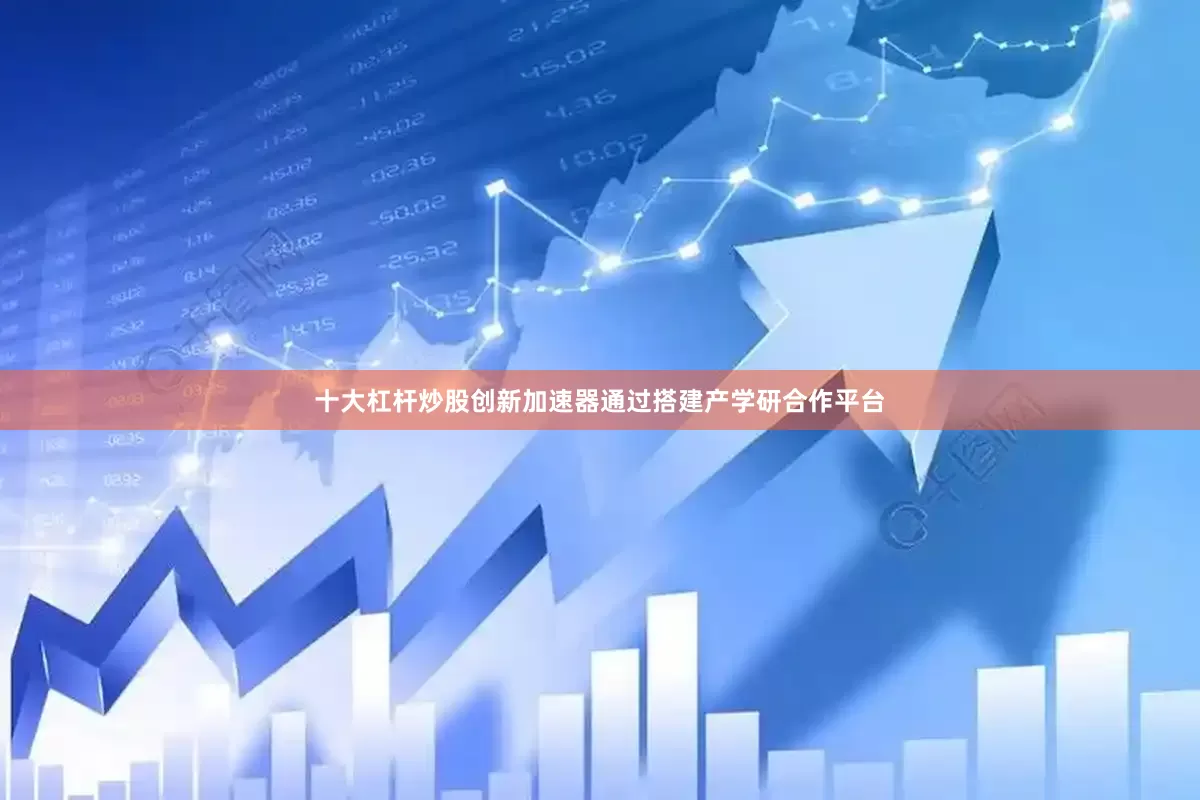 十大杠杆炒股创新加速器通过搭建产学研合作平台