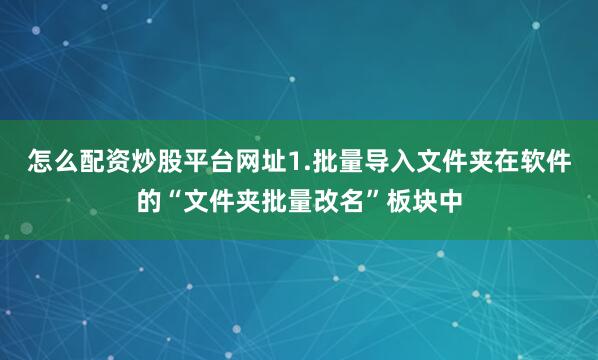 怎么配资炒股平台网址1.批量导入文件夹在软件的“文件夹批量改名”板块中