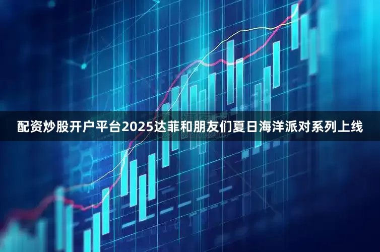 配资炒股开户平台2025达菲和朋友们夏日海洋派对系列上线