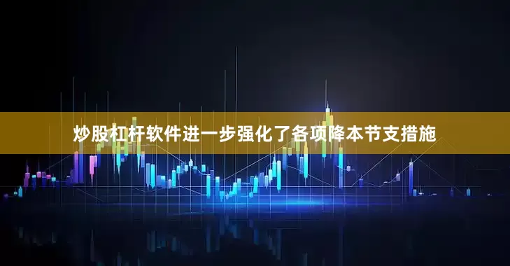 炒股杠杆软件进一步强化了各项降本节支措施