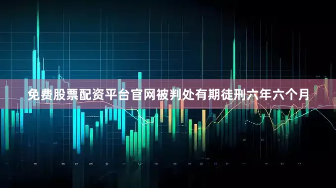 免费股票配资平台官网被判处有期徒刑六年六个月