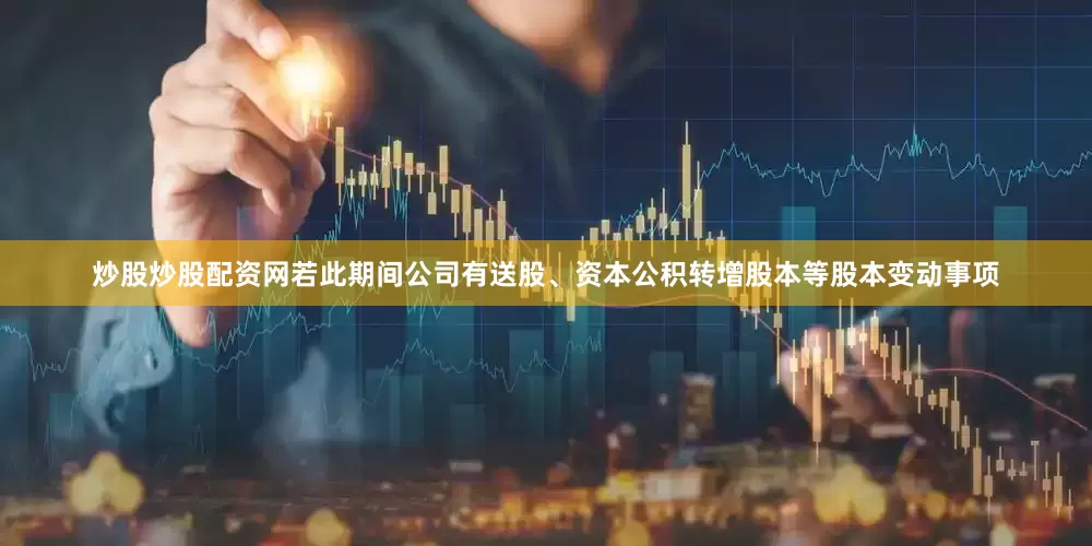 炒股炒股配资网若此期间公司有送股、资本公积转增股本等股本变动事项