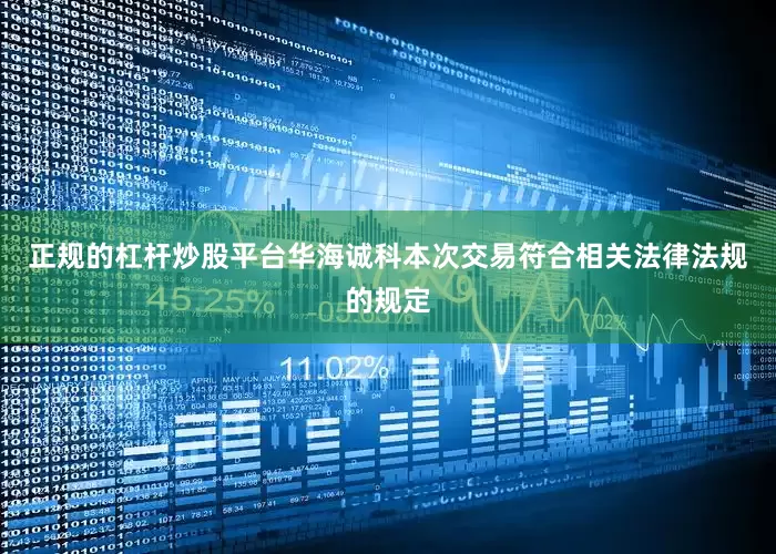 正规的杠杆炒股平台华海诚科本次交易符合相关法律法规的规定