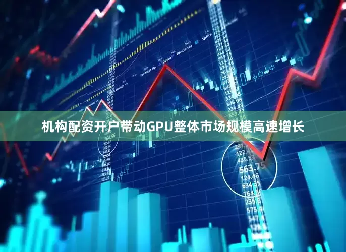 机构配资开户带动GPU整体市场规模高速增长