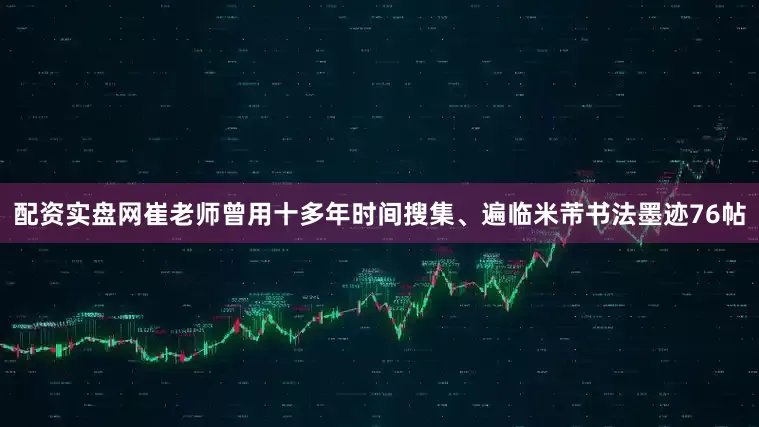 配资实盘网崔老师曾用十多年时间搜集、遍临米芾书法墨迹76帖