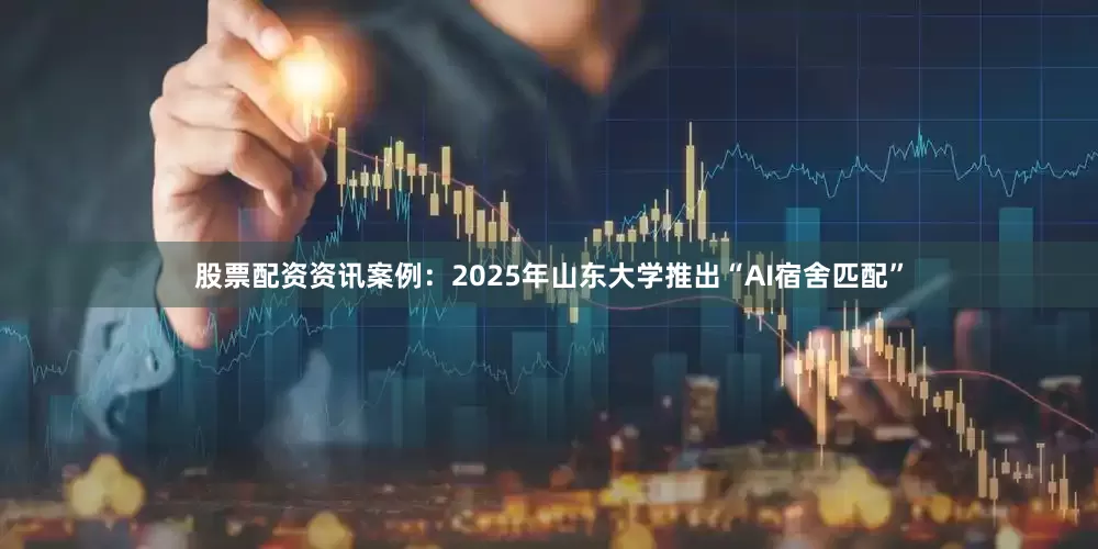 股票配资资讯案例：2025年山东大学推出“AI宿舍匹配”