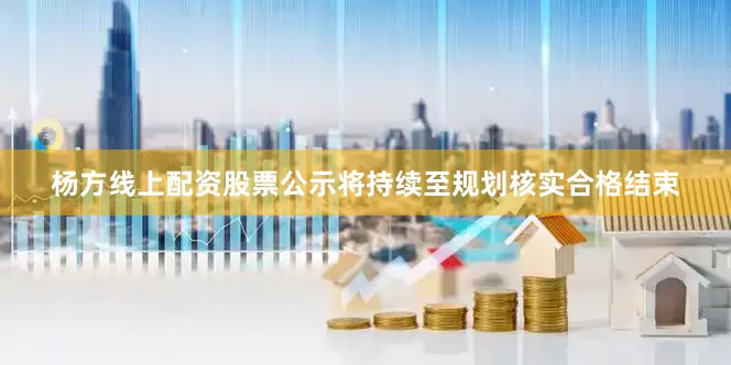 杨方线上配资股票公示将持续至规划核实合格结束