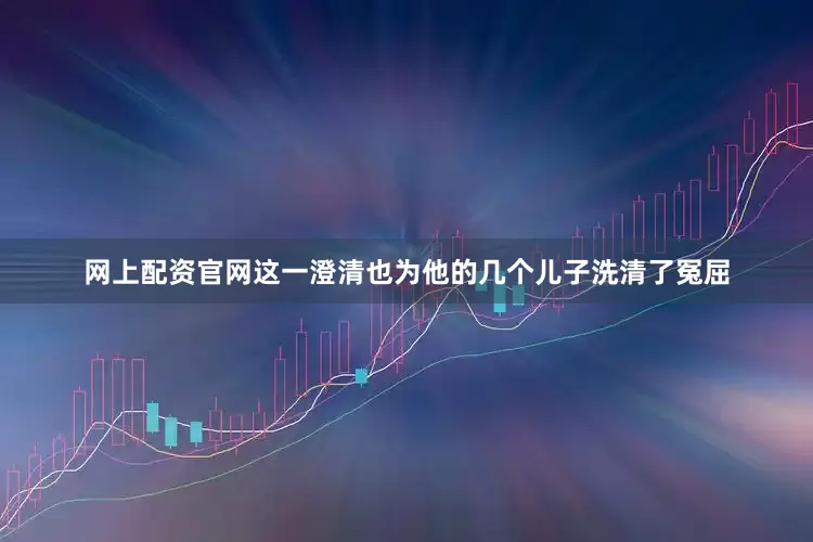 网上配资官网这一澄清也为他的几个儿子洗清了冤屈