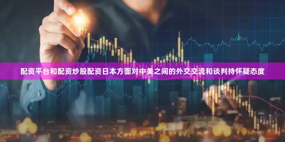 配资平台和配资炒股配资日本方面对中美之间的外交交流和谈判持怀疑态度