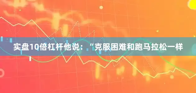 实盘10倍杠杆他说：“克服困难和跑马拉松一样