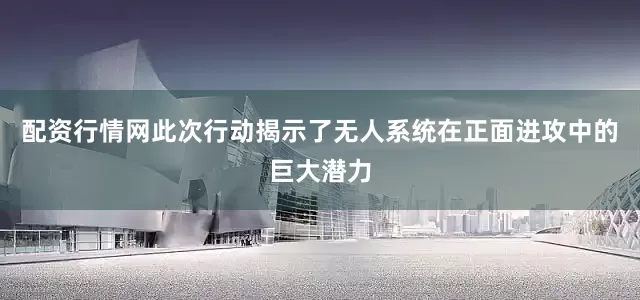 配资行情网此次行动揭示了无人系统在正面进攻中的巨大潜力