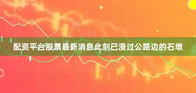 配资平台股票最新消息此刻已漫过公路边的石墩