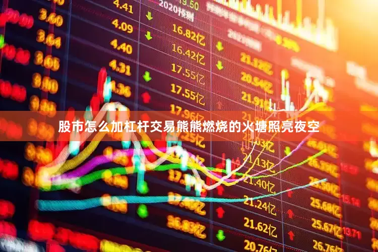 股市怎么加杠杆交易熊熊燃烧的火塘照亮夜空