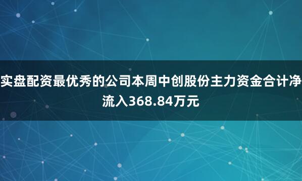 实盘配资最优秀的公司本周中创股份主力资金合计净流入368.84万元