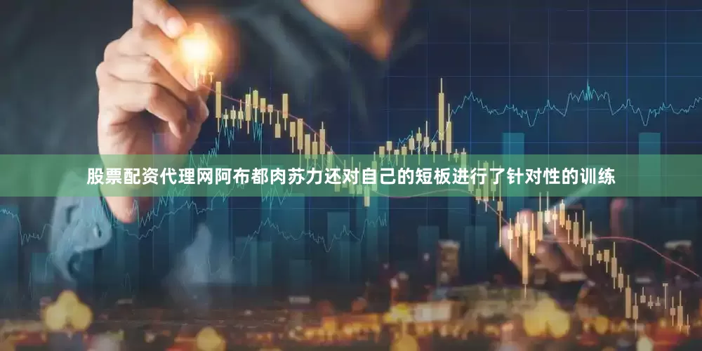 股票配资代理网阿布都肉苏力还对自己的短板进行了针对性的训练