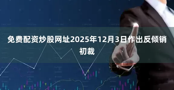 免费配资炒股网址2025年12月3日作出反倾销初裁