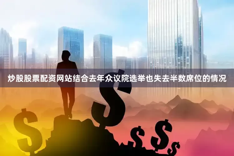 炒股股票配资网站结合去年众议院选举也失去半数席位的情况