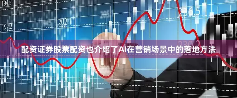 配资证券股票配资也介绍了AI在营销场景中的落地方法