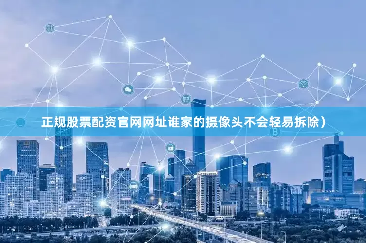 正规股票配资官网网址谁家的摄像头不会轻易拆除）