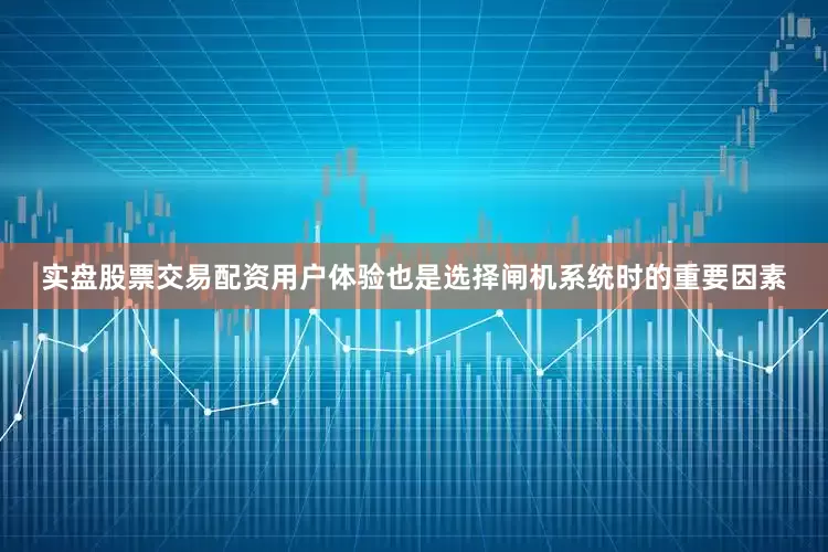 实盘股票交易配资用户体验也是选择闸机系统时的重要因素