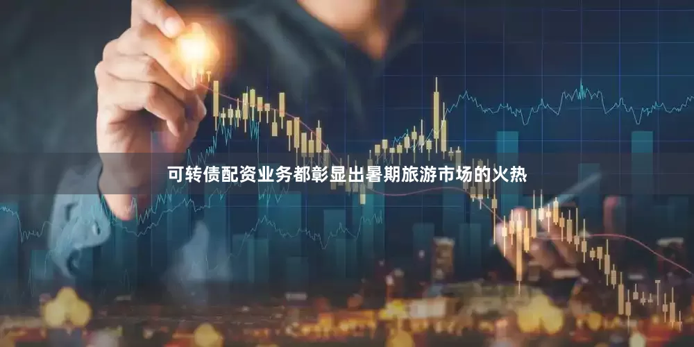 可转债配资业务都彰显出暑期旅游市场的火热