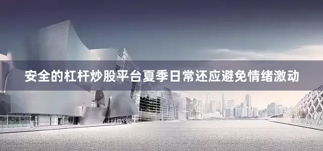 安全的杠杆炒股平台夏季日常还应避免情绪激动