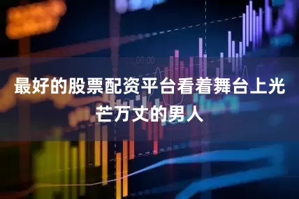 最好的股票配资平台看着舞台上光芒万丈的男人