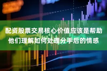 配资股票交易核心价值应该是帮助他们理解如何处理分手后的情感